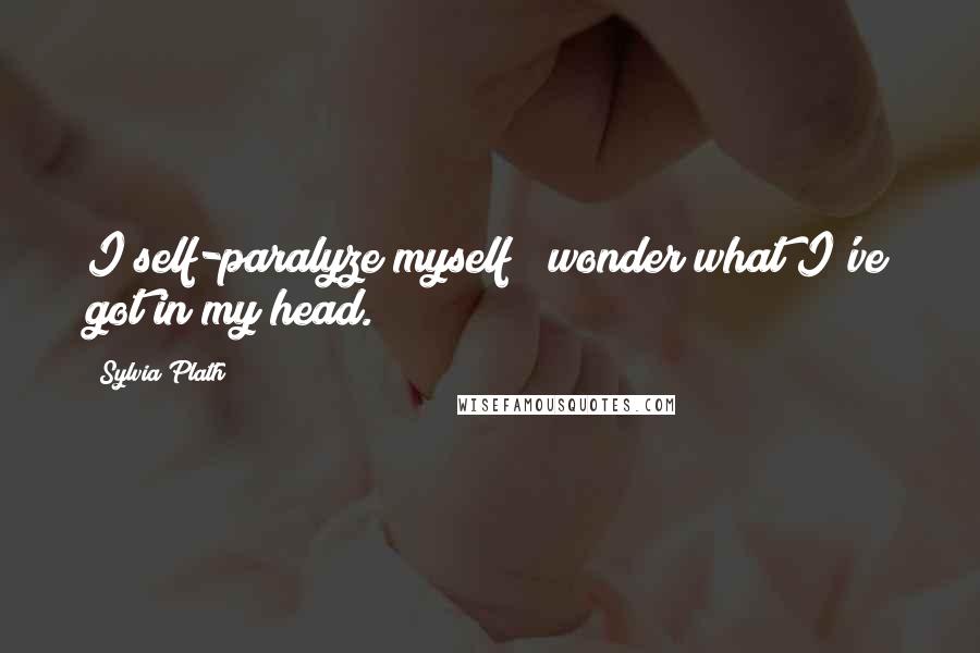 Sylvia Plath Quotes: I self-paralyze myself & wonder what I've got in my head.