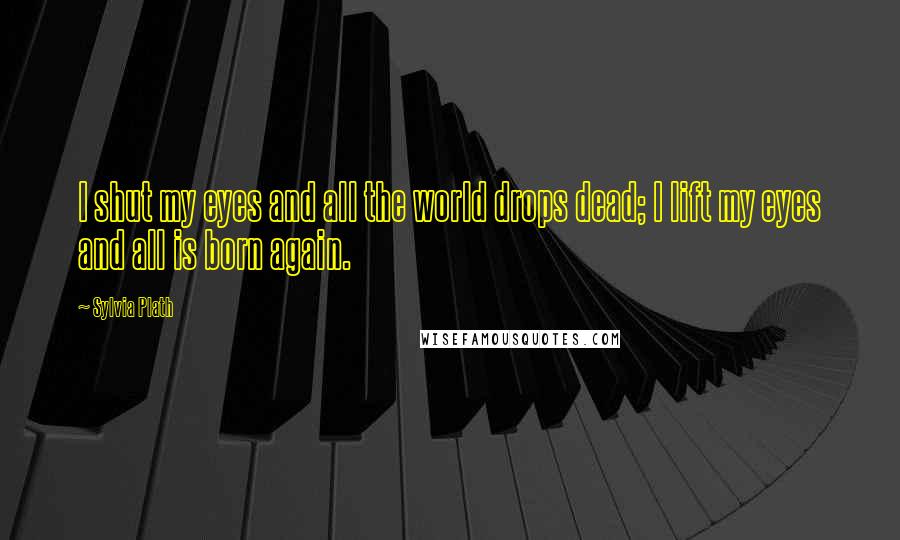 Sylvia Plath Quotes: I shut my eyes and all the world drops dead; I lift my eyes and all is born again.