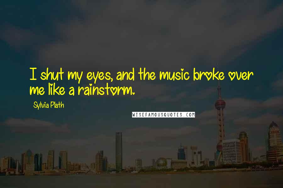 Sylvia Plath Quotes: I shut my eyes, and the music broke over me like a rainstorm.