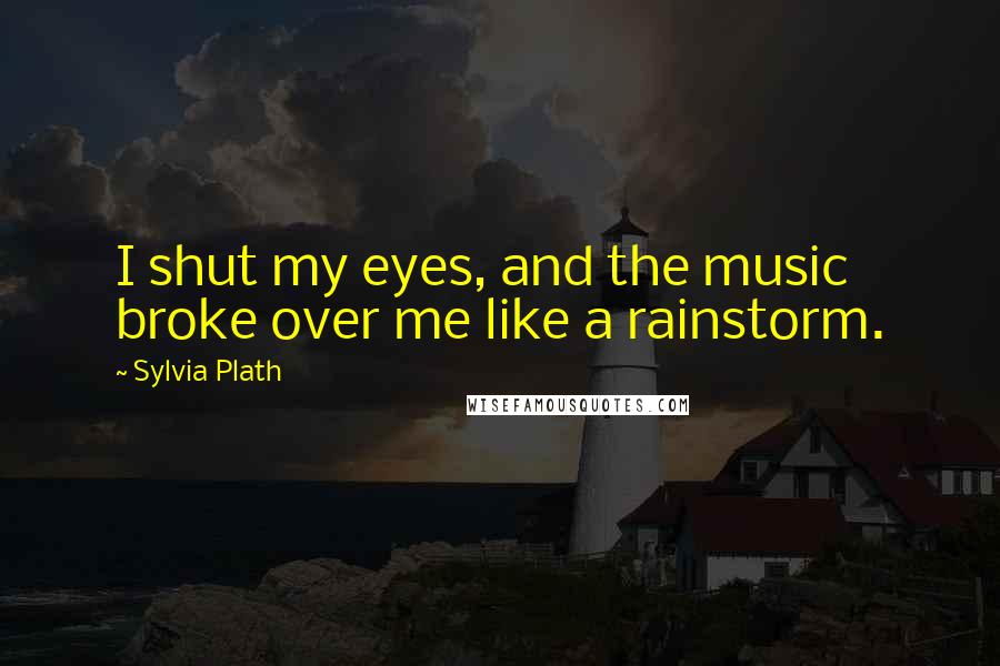 Sylvia Plath Quotes: I shut my eyes, and the music broke over me like a rainstorm.