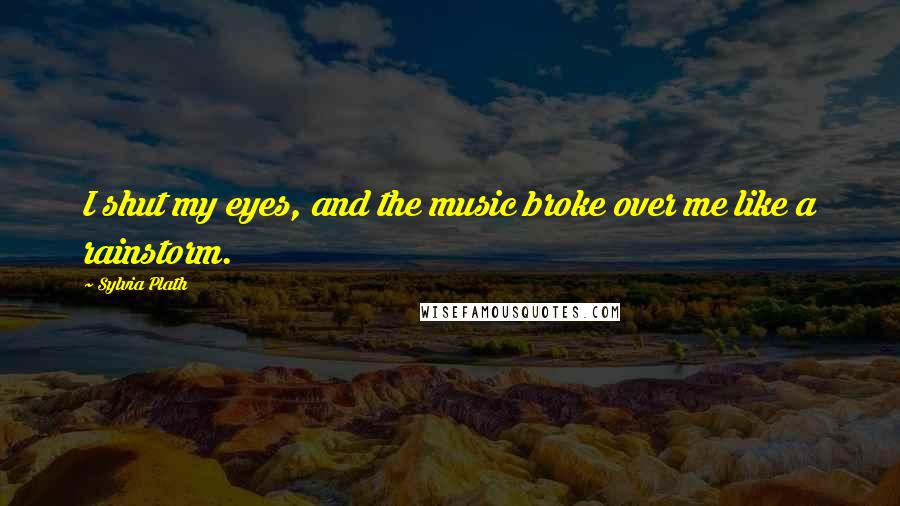 Sylvia Plath Quotes: I shut my eyes, and the music broke over me like a rainstorm.