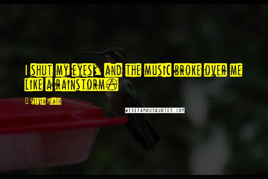 Sylvia Plath Quotes: I shut my eyes, and the music broke over me like a rainstorm.