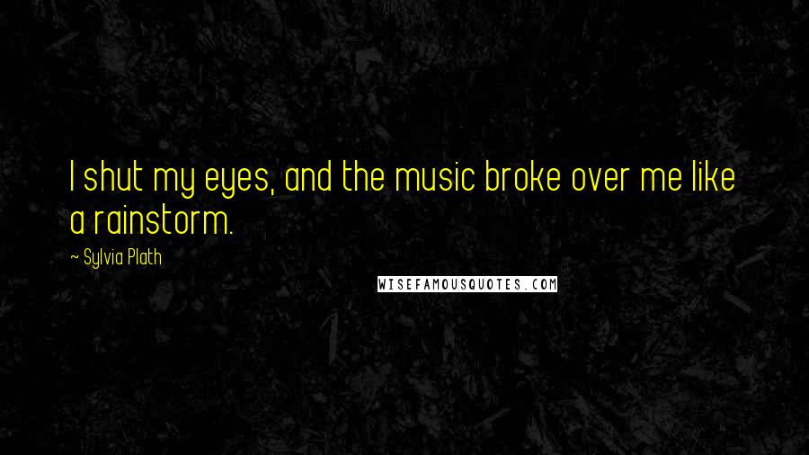 Sylvia Plath Quotes: I shut my eyes, and the music broke over me like a rainstorm.