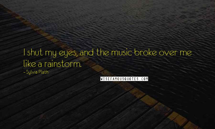 Sylvia Plath Quotes: I shut my eyes, and the music broke over me like a rainstorm.