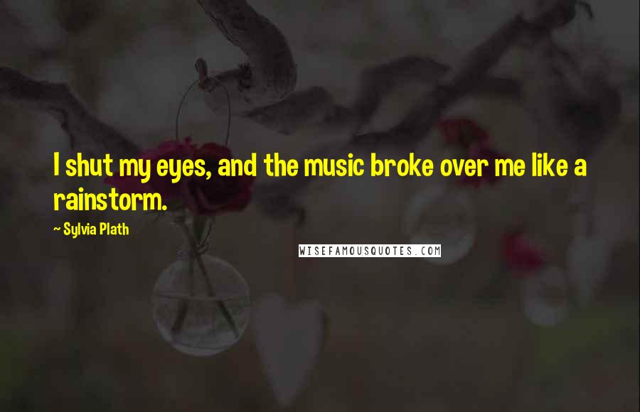 Sylvia Plath Quotes: I shut my eyes, and the music broke over me like a rainstorm.