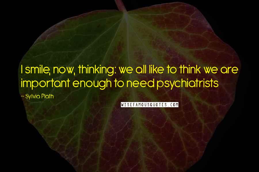Sylvia Plath Quotes: I smile, now, thinking: we all like to think we are important enough to need psychiatrists