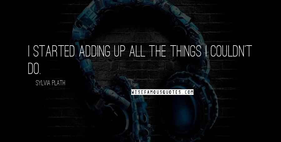 Sylvia Plath Quotes: I started adding up all the things I couldn't do.