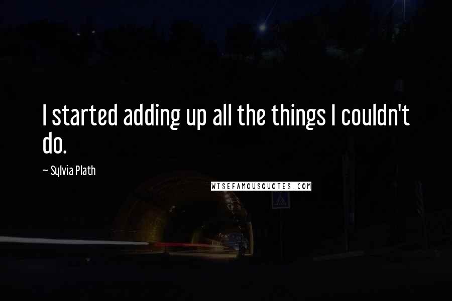 Sylvia Plath Quotes: I started adding up all the things I couldn't do.