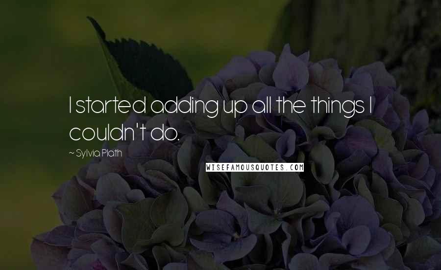 Sylvia Plath Quotes: I started adding up all the things I couldn't do.