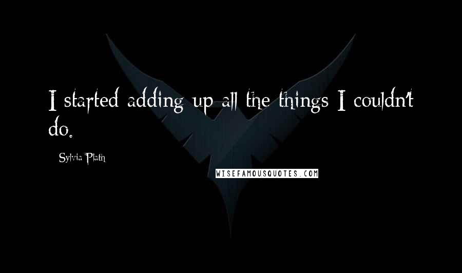 Sylvia Plath Quotes: I started adding up all the things I couldn't do.