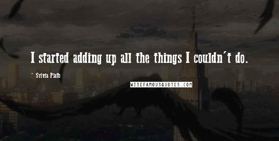 Sylvia Plath Quotes: I started adding up all the things I couldn't do.