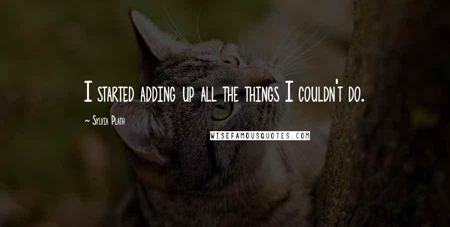 Sylvia Plath Quotes: I started adding up all the things I couldn't do.