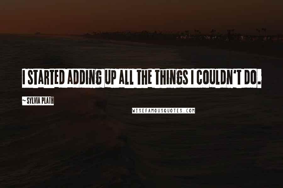 Sylvia Plath Quotes: I started adding up all the things I couldn't do.