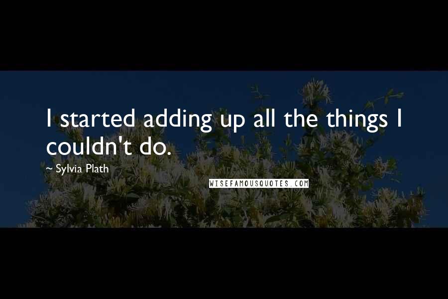 Sylvia Plath Quotes: I started adding up all the things I couldn't do.