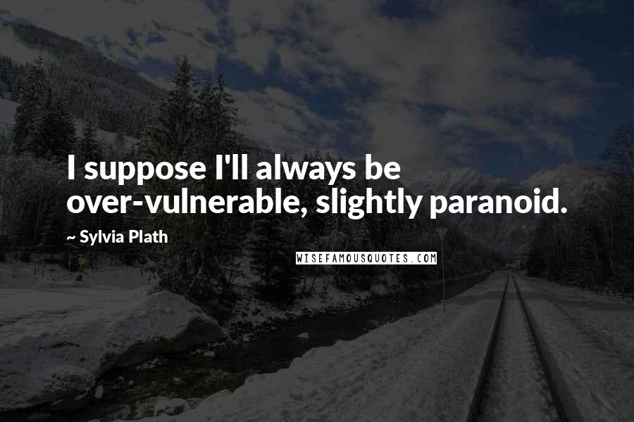 Sylvia Plath Quotes: I suppose I'll always be over-vulnerable, slightly paranoid.