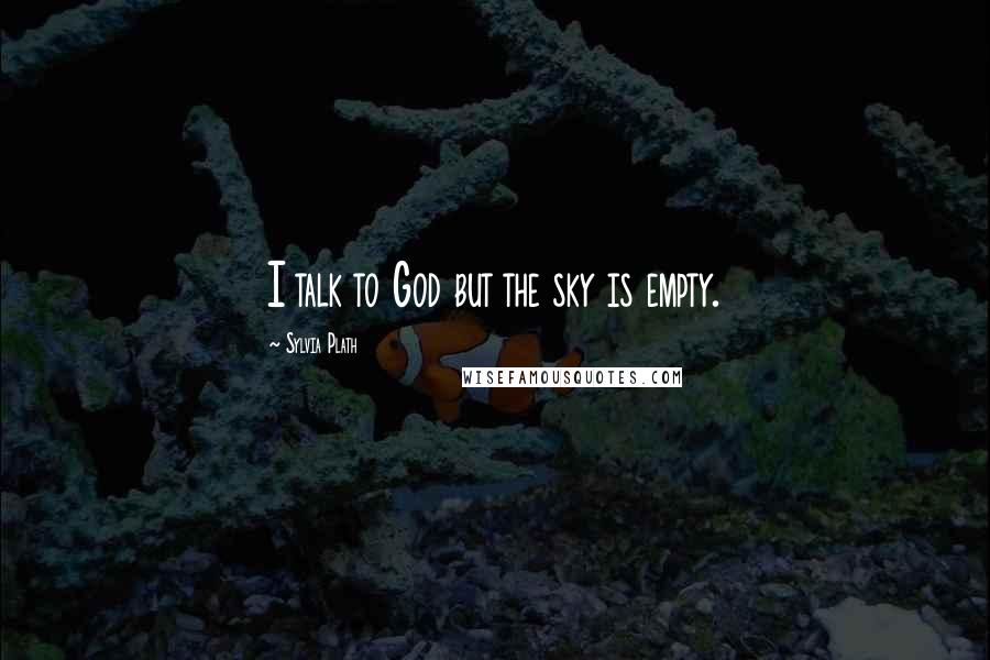 Sylvia Plath Quotes: I talk to God but the sky is empty.