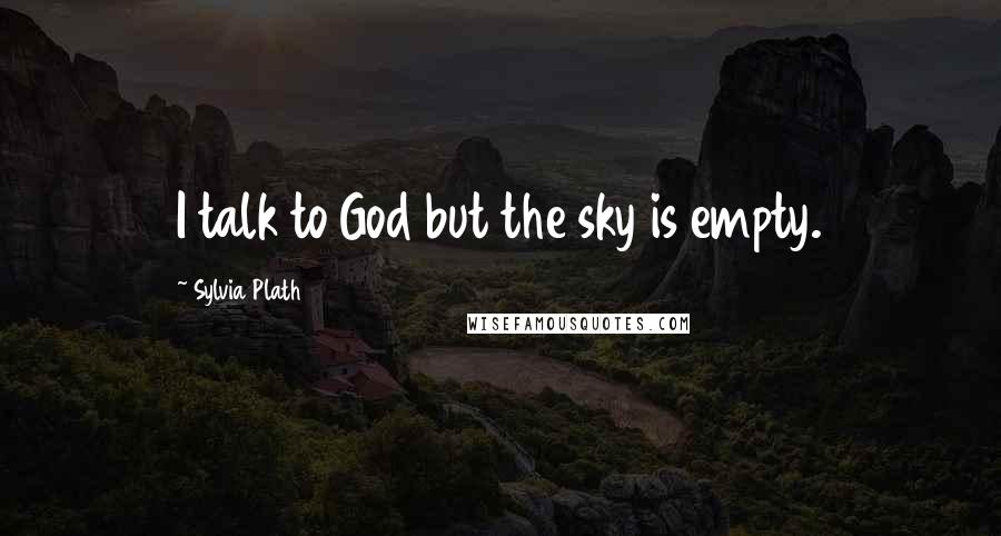 Sylvia Plath Quotes: I talk to God but the sky is empty.