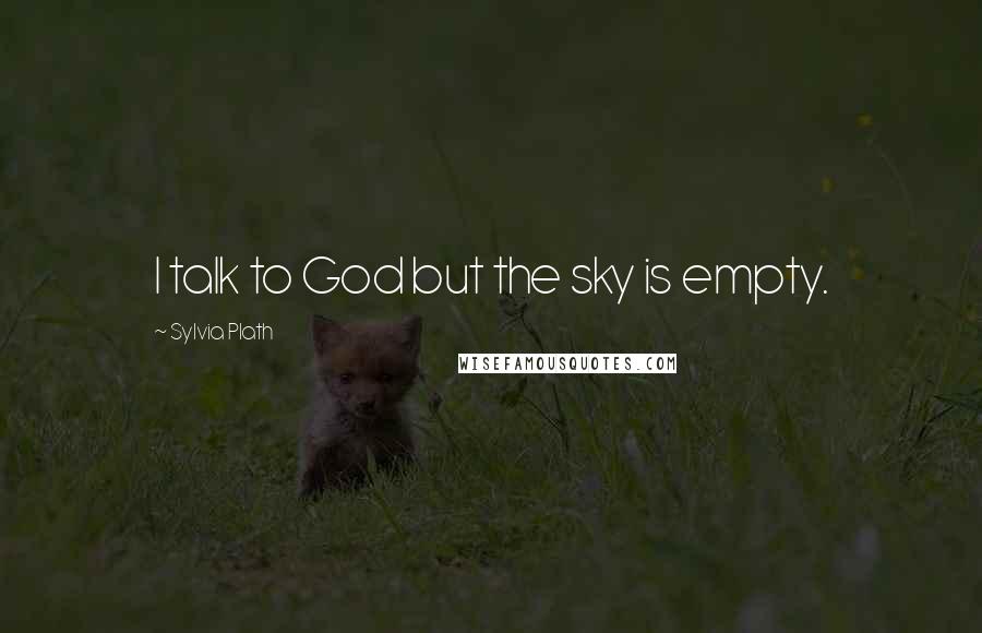 Sylvia Plath Quotes: I talk to God but the sky is empty.