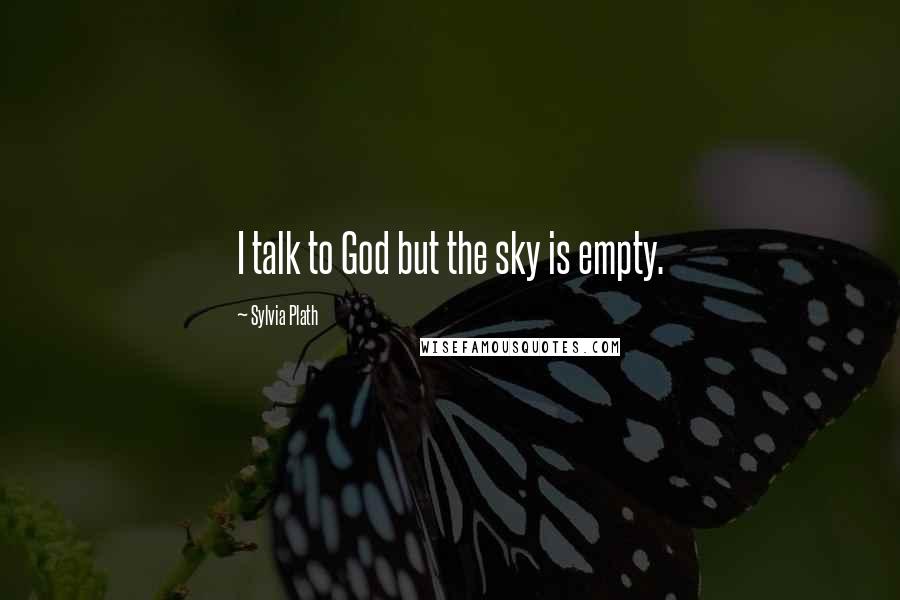 Sylvia Plath Quotes: I talk to God but the sky is empty.