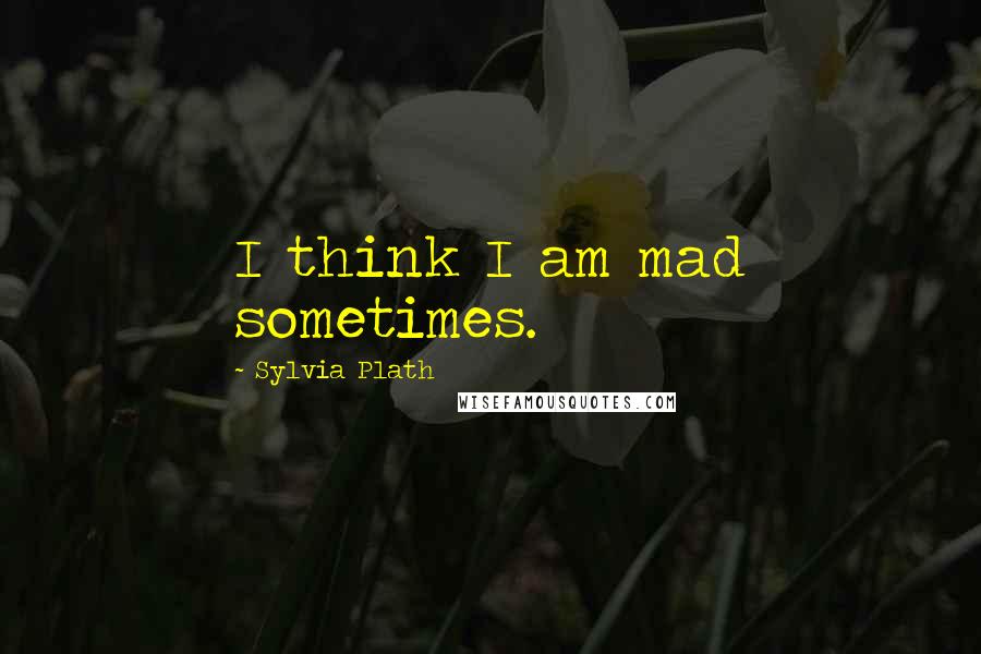 Sylvia Plath Quotes: I think I am mad sometimes.