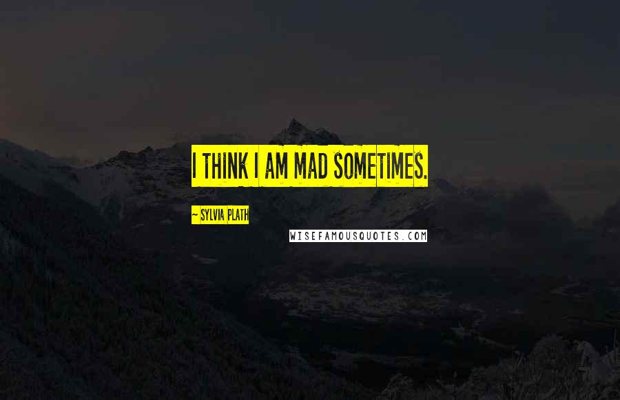 Sylvia Plath Quotes: I think I am mad sometimes.
