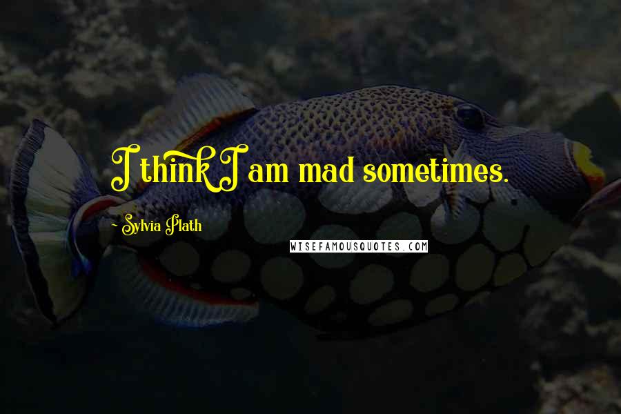 Sylvia Plath Quotes: I think I am mad sometimes.