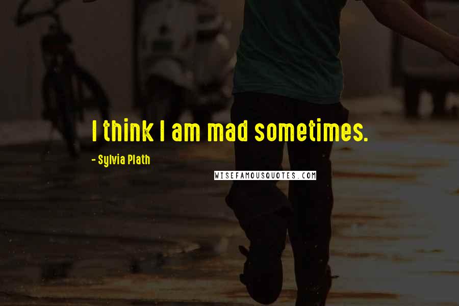 Sylvia Plath Quotes: I think I am mad sometimes.