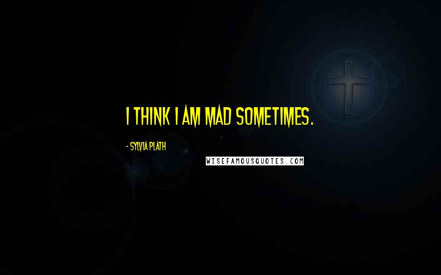 Sylvia Plath Quotes: I think I am mad sometimes.