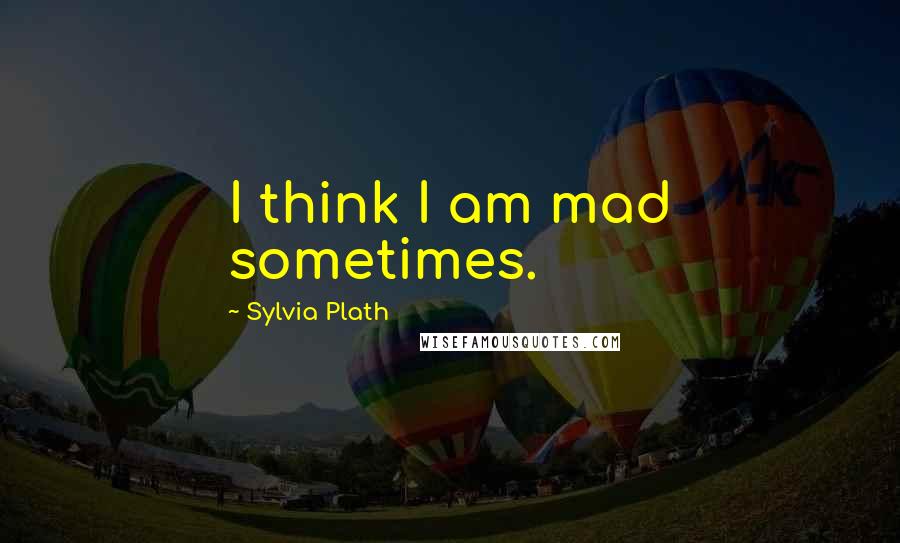 Sylvia Plath Quotes: I think I am mad sometimes.