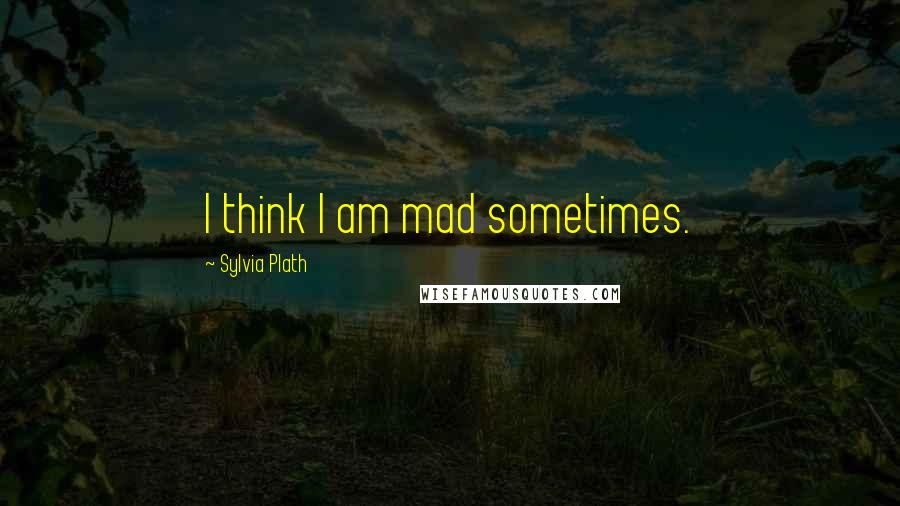Sylvia Plath Quotes: I think I am mad sometimes.