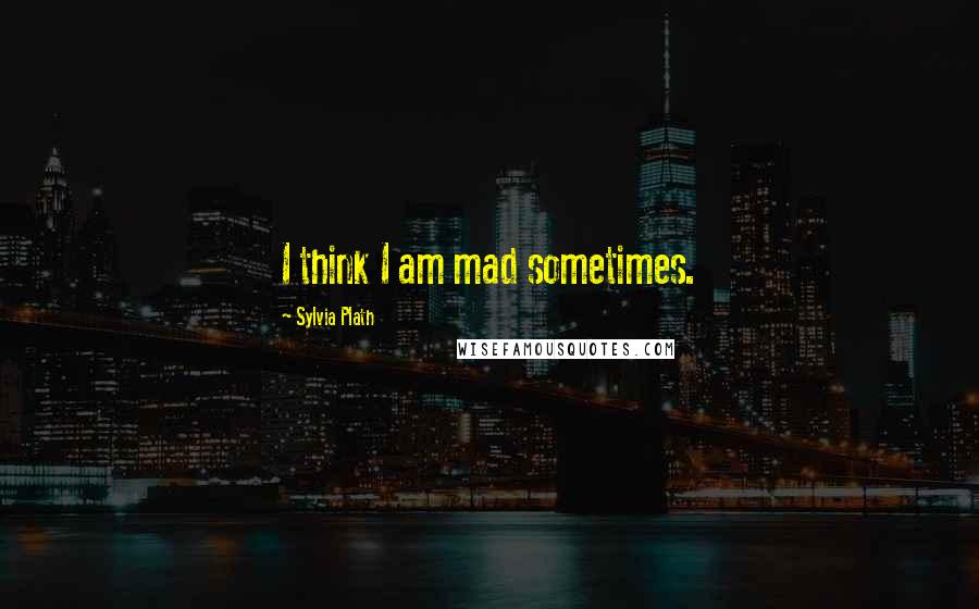 Sylvia Plath Quotes: I think I am mad sometimes.