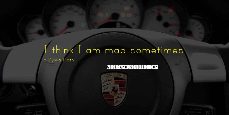 Sylvia Plath Quotes: I think I am mad sometimes.