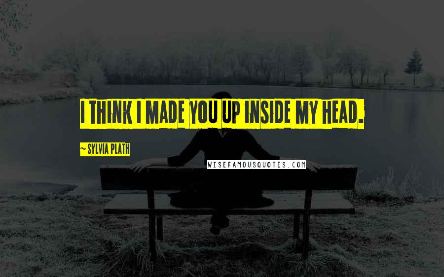 Sylvia Plath Quotes: I think I made you up inside my head.