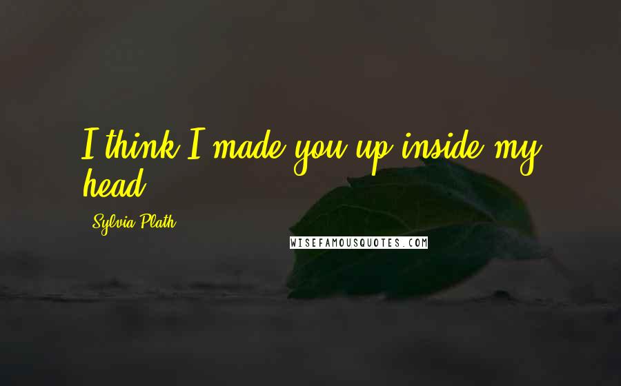Sylvia Plath Quotes: I think I made you up inside my head.