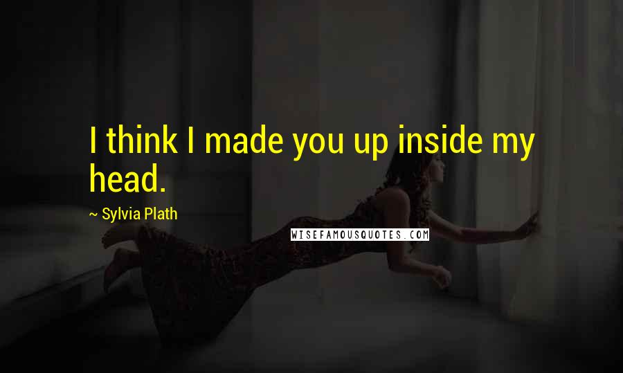 Sylvia Plath Quotes: I think I made you up inside my head.