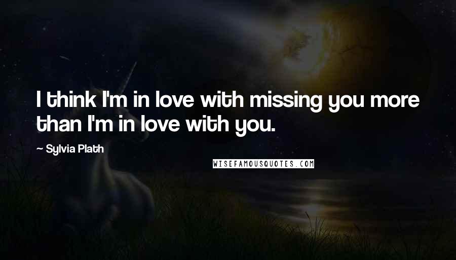 Sylvia Plath Quotes: I think I'm in love with missing you more than I'm in love with you.