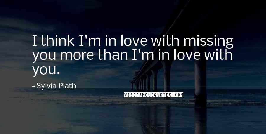 Sylvia Plath Quotes: I think I'm in love with missing you more than I'm in love with you.