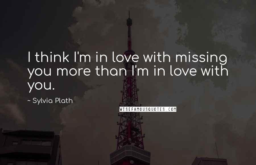 Sylvia Plath Quotes: I think I'm in love with missing you more than I'm in love with you.