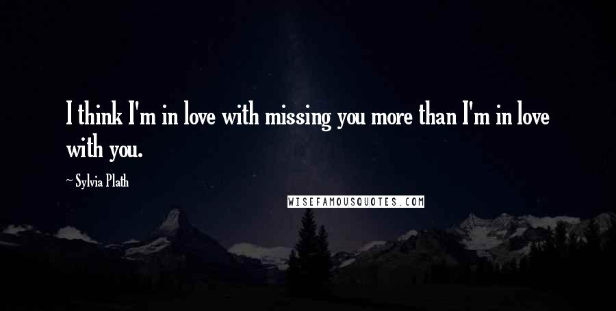 Sylvia Plath Quotes: I think I'm in love with missing you more than I'm in love with you.