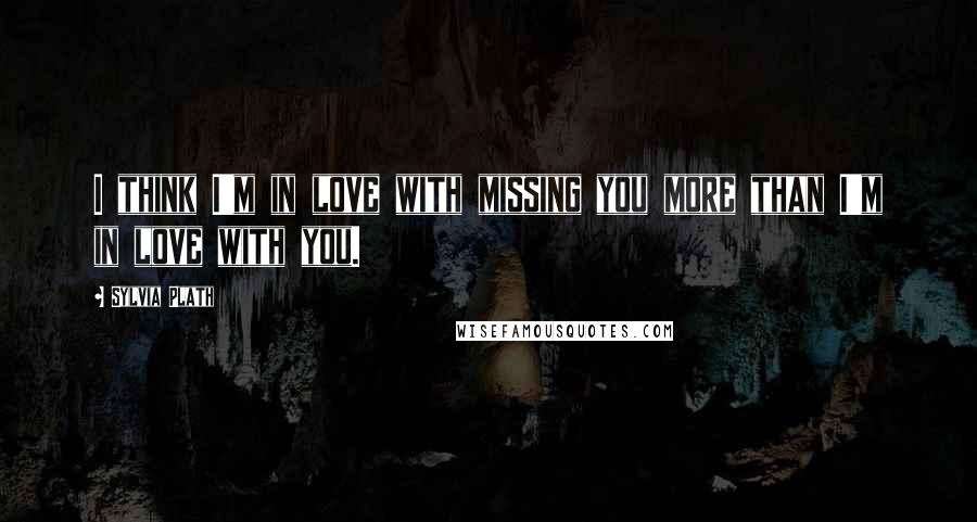 Sylvia Plath Quotes: I think I'm in love with missing you more than I'm in love with you.