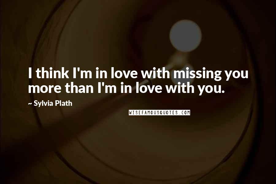 Sylvia Plath Quotes: I think I'm in love with missing you more than I'm in love with you.