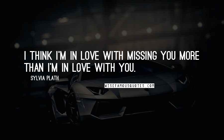 Sylvia Plath Quotes: I think I'm in love with missing you more than I'm in love with you.