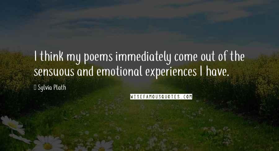 Sylvia Plath Quotes: I think my poems immediately come out of the sensuous and emotional experiences I have.