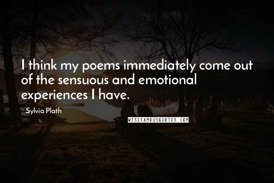 Sylvia Plath Quotes: I think my poems immediately come out of the sensuous and emotional experiences I have.