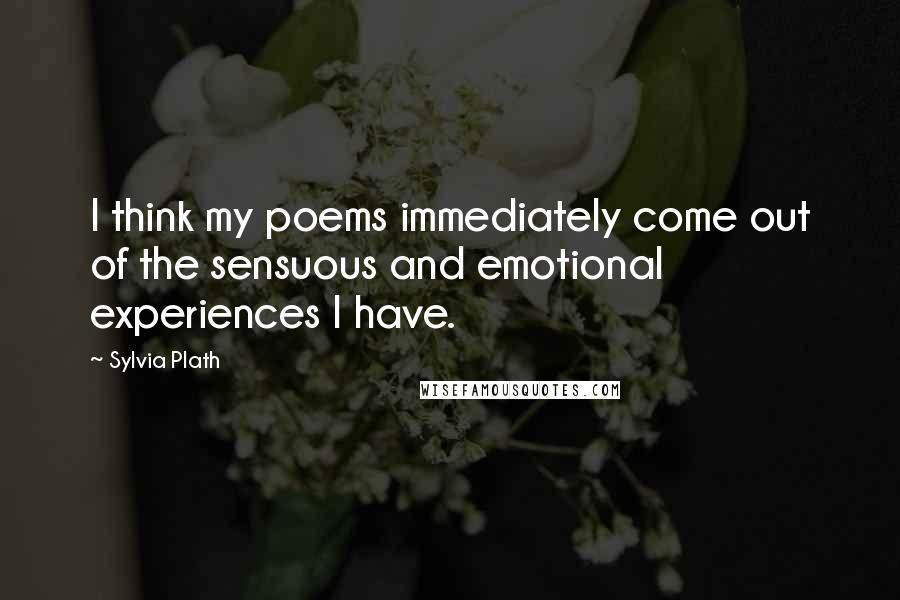 Sylvia Plath Quotes: I think my poems immediately come out of the sensuous and emotional experiences I have.