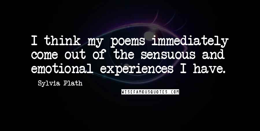 Sylvia Plath Quotes: I think my poems immediately come out of the sensuous and emotional experiences I have.