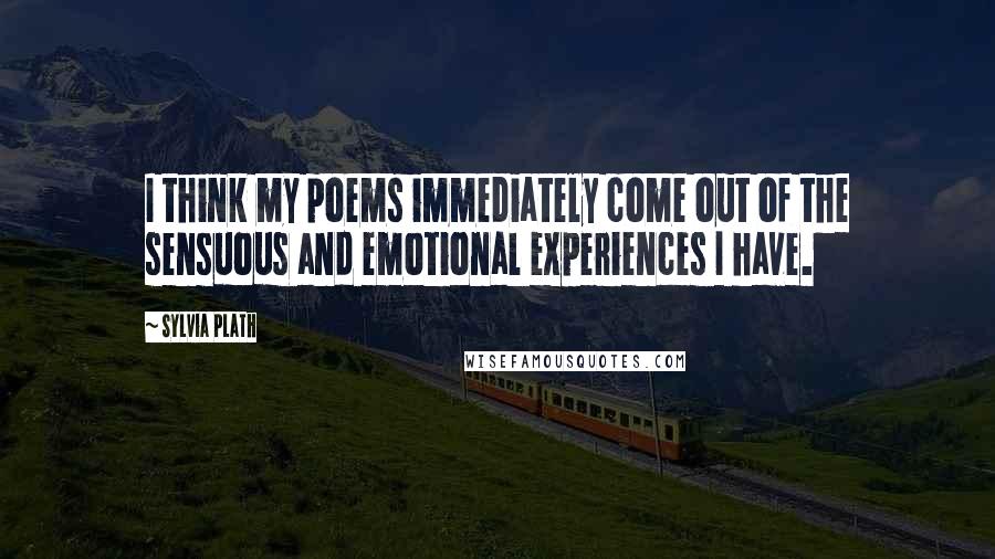 Sylvia Plath Quotes: I think my poems immediately come out of the sensuous and emotional experiences I have.