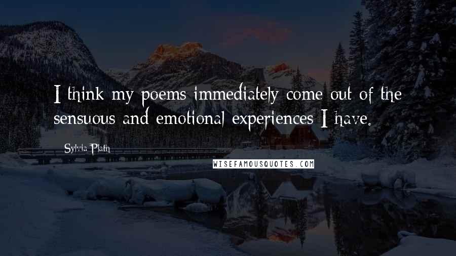 Sylvia Plath Quotes: I think my poems immediately come out of the sensuous and emotional experiences I have.
