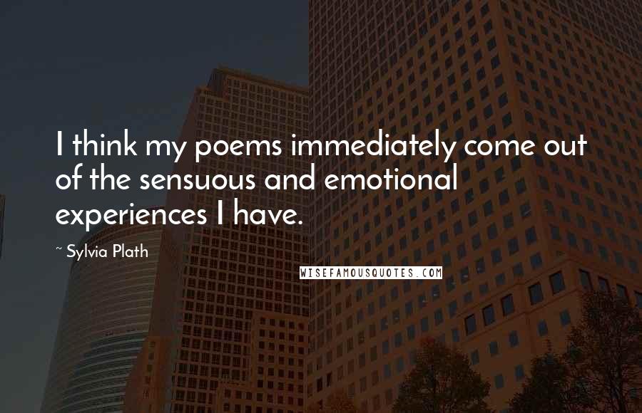 Sylvia Plath Quotes: I think my poems immediately come out of the sensuous and emotional experiences I have.