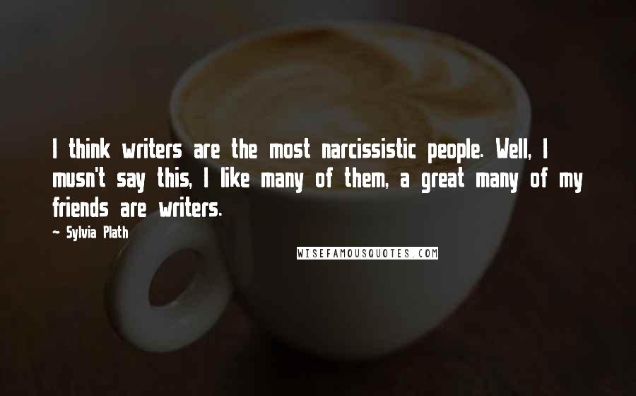 Sylvia Plath Quotes: I think writers are the most narcissistic people. Well, I musn't say this, I like many of them, a great many of my friends are writers.